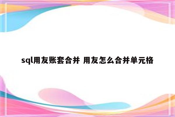 sql用友账套合并 用友怎么合并单元格