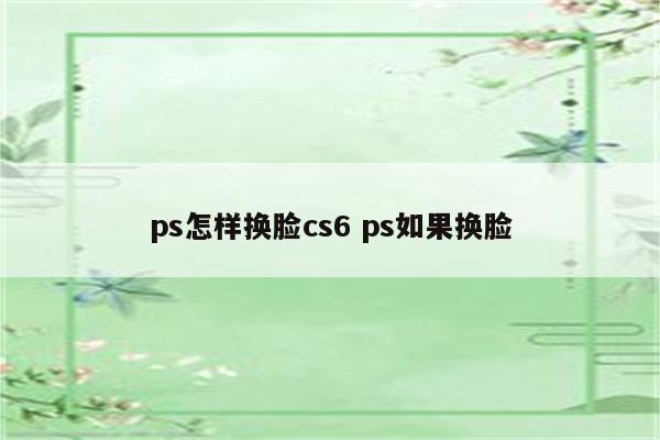 ps怎样换脸cs6 ps如果换脸
