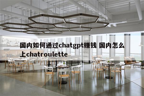 国内如何通过chatgpt赚钱 国内怎么上chatroulette
