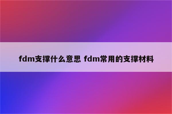 fdm支撑什么意思 fdm常用的支撑材料