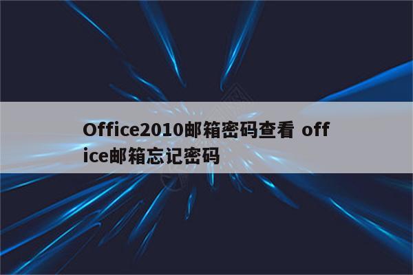 Office2010邮箱密码查看 office邮箱忘记密码