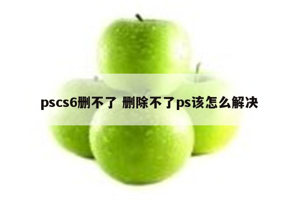 pscs6删不了 删除不了ps该怎么解决