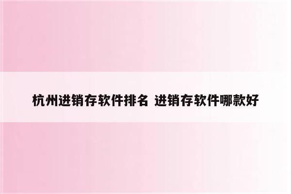杭州进销存软件排名 进销存软件哪款好