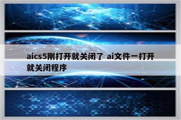 aics5刚打开就关闭了 ai文件一打开就关闭程序
