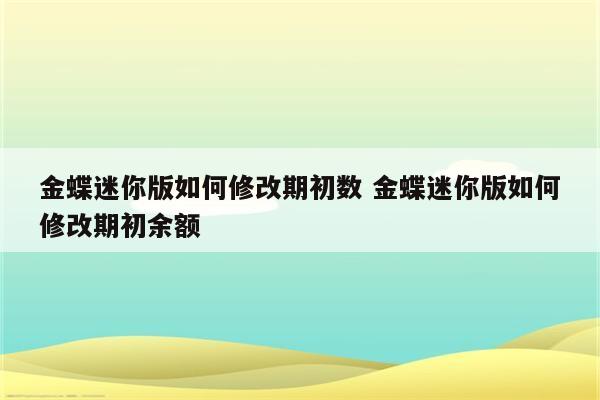金蝶迷你版如何修改期初数 金蝶迷你版如何修改期初余额