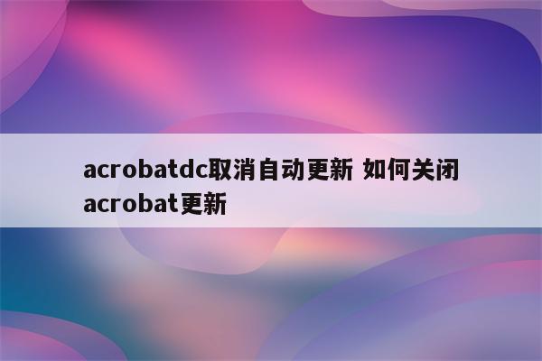 acrobatdc取消自动更新 如何关闭acrobat更新