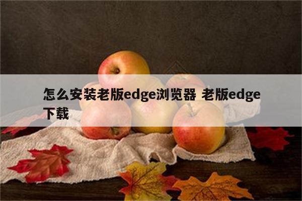 怎么安装老版edge浏览器 老版edge下载