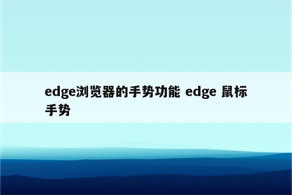 edge浏览器的手势功能 edge 鼠标手势