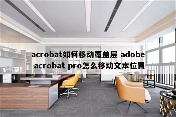 acrobat如何移动覆盖层 adobe acrobat pro怎么移动文本位置