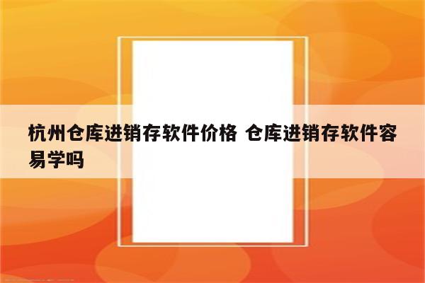 杭州仓库进销存软件价格 仓库进销存软件容易学吗