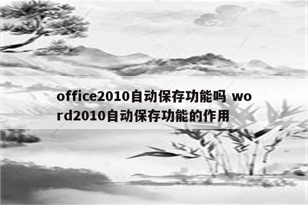 office2010自动保存功能吗 word2010自动保存功能的作用