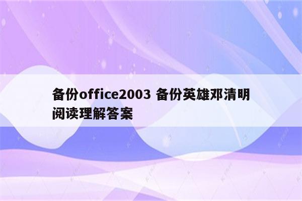 备份office2003 备份英雄邓清明阅读理解答案