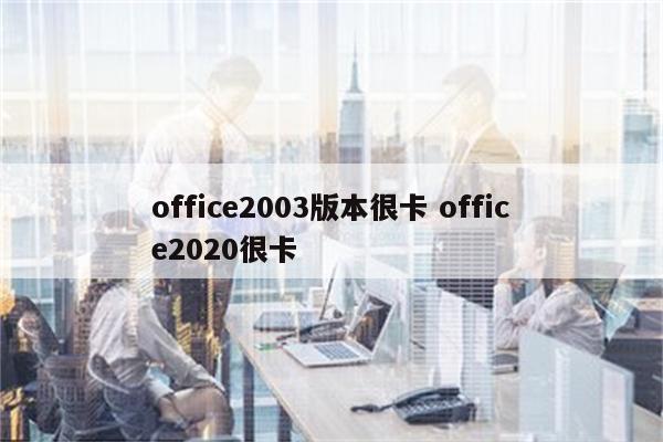 office2003版本很卡 office2020很卡