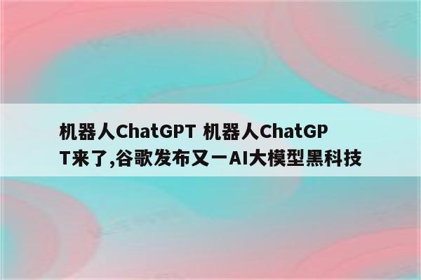 机器人ChatGPT 机器人ChatGPT来了,谷歌发布又一AI大模型黑科技