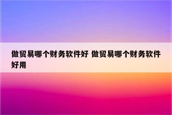 做贸易哪个财务软件好 做贸易哪个财务软件好用