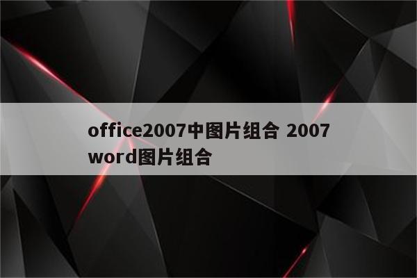 office2007中图片组合 2007word图片组合