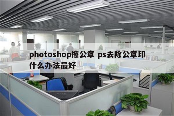 photoshop擦公章 ps去除公章印什么办法最好