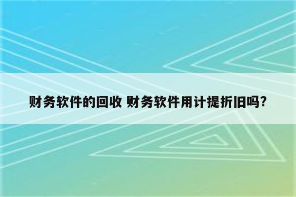 财务软件的回收 财务软件用计提折旧吗?