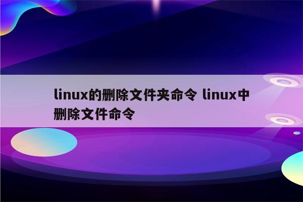 linux的删除文件夹命令 linux中删除文件命令