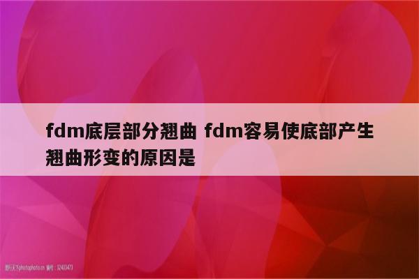 fdm底层部分翘曲 fdm容易使底部产生翘曲形变的原因是