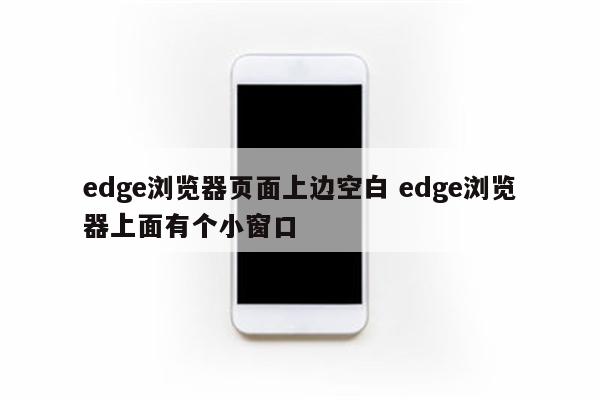 edge浏览器页面上边空白 edge浏览器上面有个小窗口