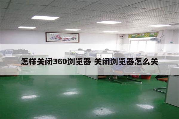 怎样关闭360浏览器 关闭浏览器怎么关