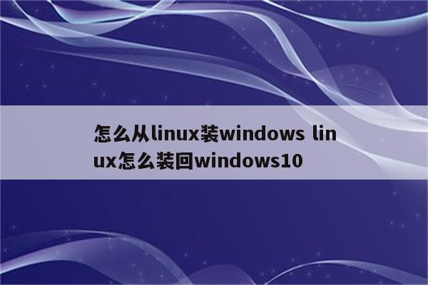 怎么从linux装windows linux怎么装回windows10