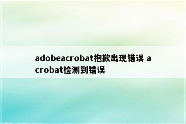 adobeacrobat抱歉出现错误 acrobat检测到错误