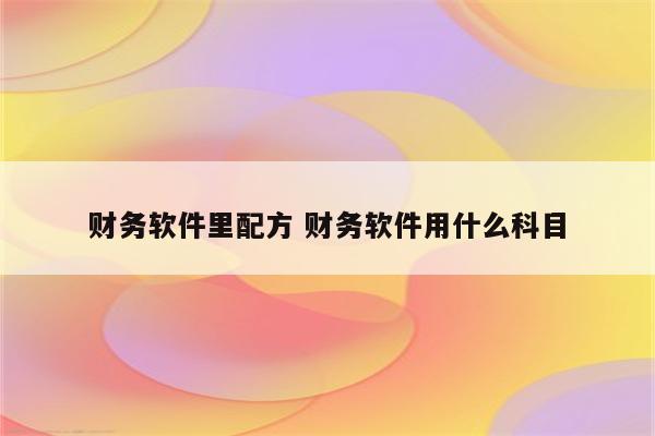 财务软件里配方 财务软件用什么科目