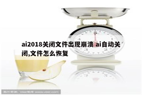 ai2018关闭文件出现崩溃 ai自动关闭,文件怎么恢复