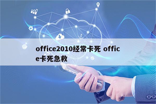 office2010经常卡死 office卡死急救