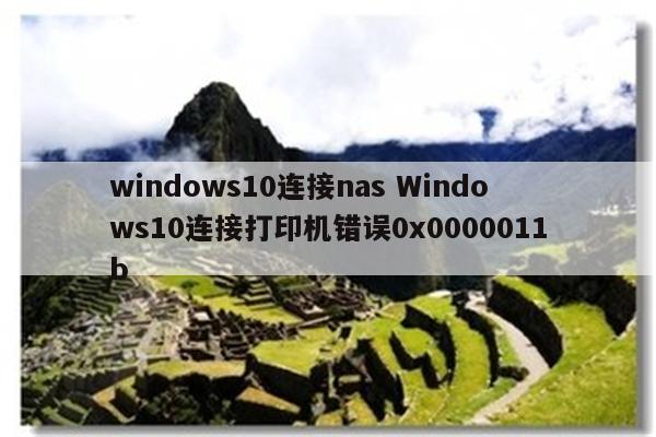 windows10连接nas Windows10连接打印机错误0x0000011b