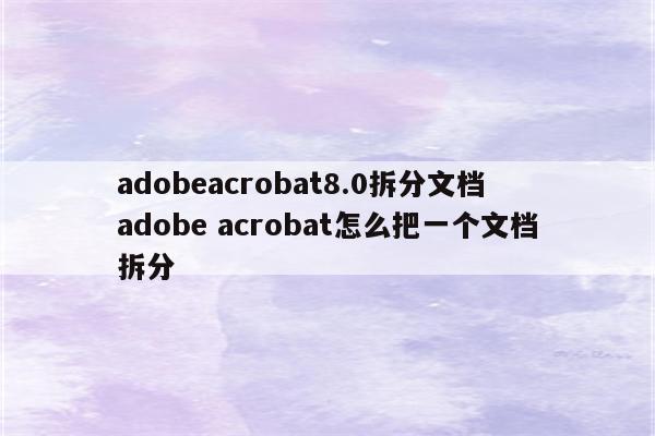 adobeacrobat8.0拆分文档 adobe acrobat怎么把一个文档拆分