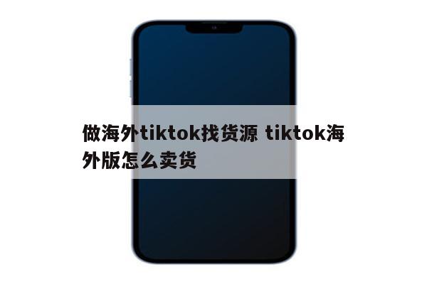 做海外tiktok找货源 tiktok海外版怎么卖货