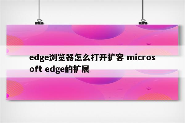 edge浏览器怎么打开扩容 microsoft edge的扩展