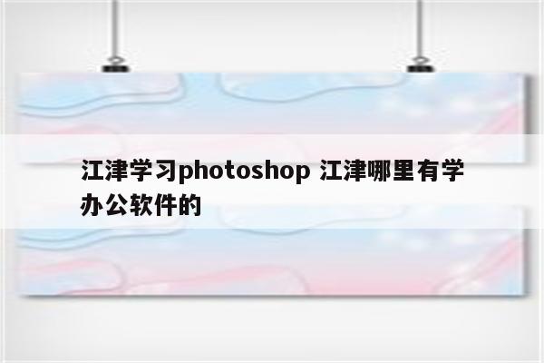 江津学习photoshop 江津哪里有学办公软件的