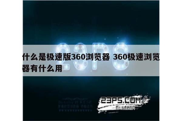 什么是极速版360浏览器 360极速浏览器有什么用