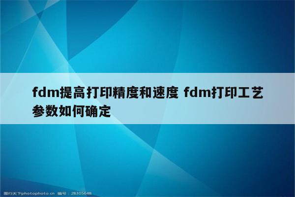 fdm提高打印精度和速度 fdm打印工艺参数如何确定