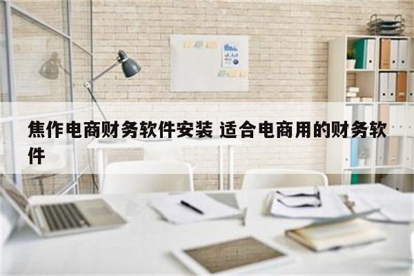 焦作电商财务软件安装 适合电商用的财务软件