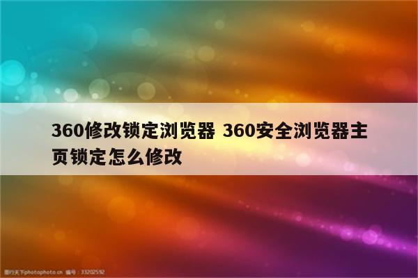 360修改锁定浏览器 360安全浏览器主页锁定怎么修改