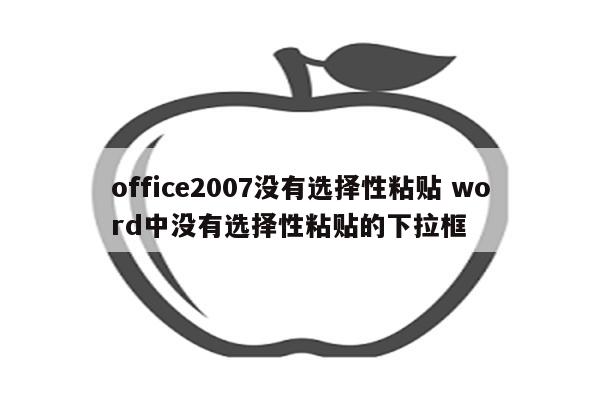 office2007没有选择性粘贴 word中没有选择性粘贴的下拉框