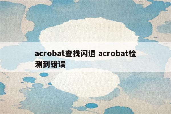 acrobat查找闪退 acrobat检测到错误