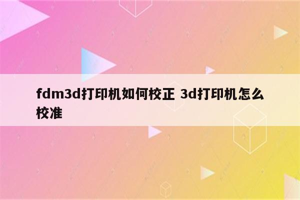 fdm3d打印机如何校正 3d打印机怎么校准