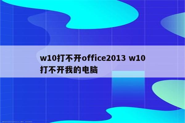 w10打不开office2013 w10打不开我的电脑