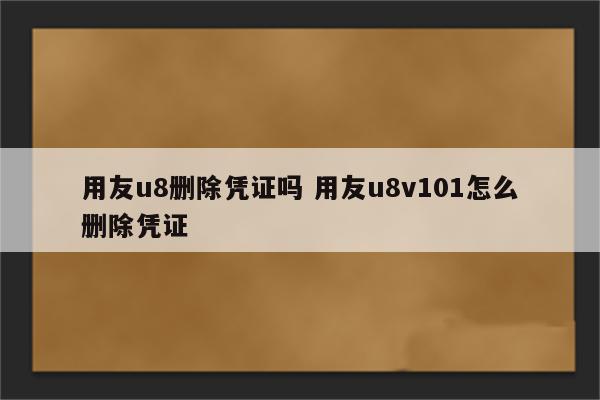 用友u8删除凭证吗 用友u8v101怎么删除凭证