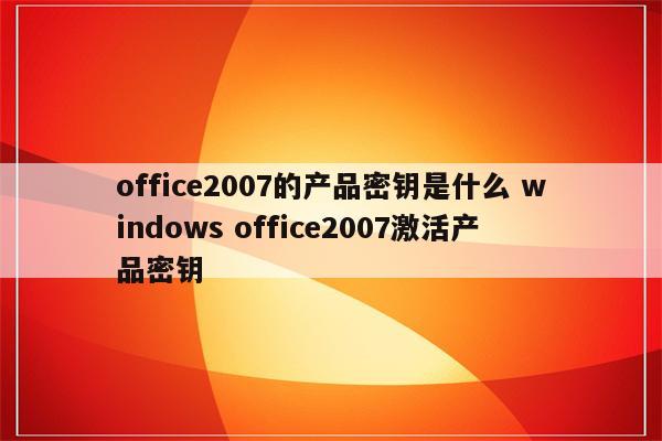 office2007的产品密钥是什么 windows office2007激活产品密钥