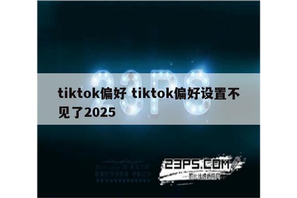 tiktok偏好 tiktok偏好设置不见了2025