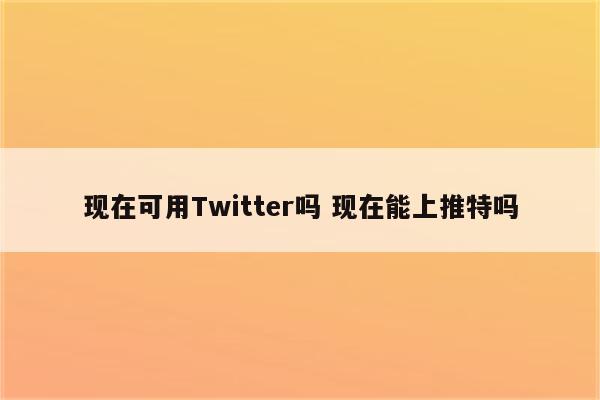 现在可用Twitter吗 现在能上推特吗