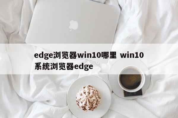edge浏览器win10哪里 win10系统浏览器edge