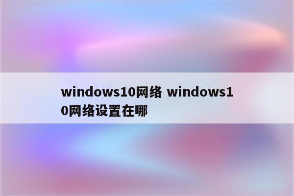 windows10网络 windows10网络设置在哪